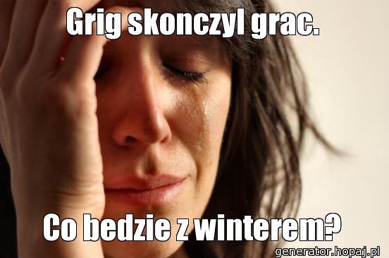 Grig skonczyl grac.