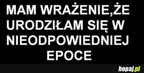 Mam wrażenie, że urodziłam się w nieodpowiedniej epoce