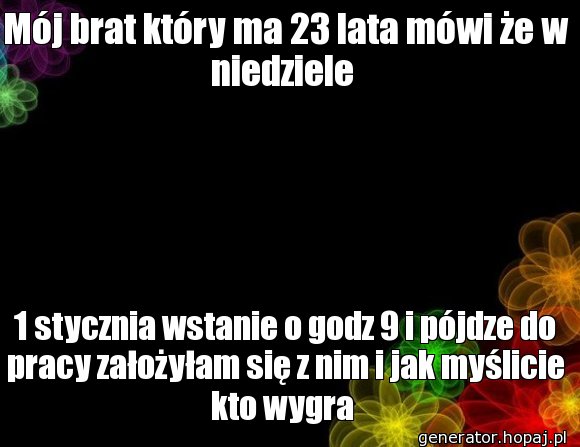 Mój brat który ma 23 lata mówi że w niedziele 