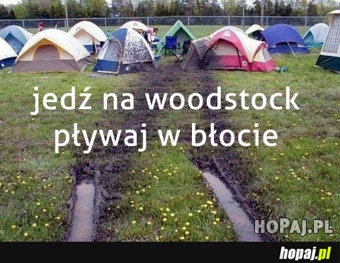 Jedź na woodstock, pływaj w błocie