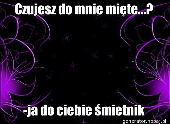 Czujesz do mnie mięte...?