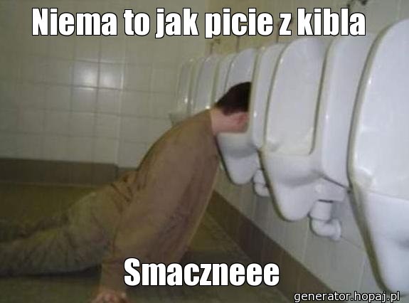 Niema to jak picie z kibla 