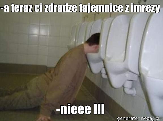 -a teraz ci zdradze tajemnice z imrezy