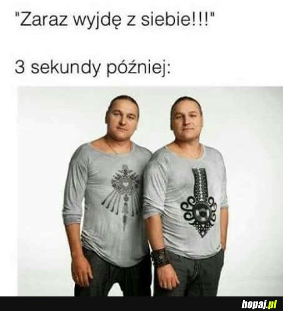 Zaraz wyjdę z siebie