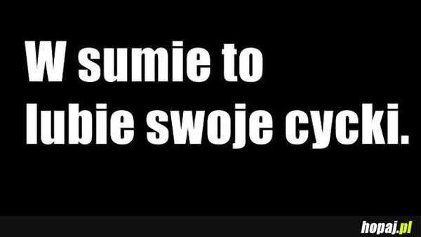 W sumie to lubię swoje cycki :)