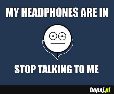 My headphones are in - STOP talking to me