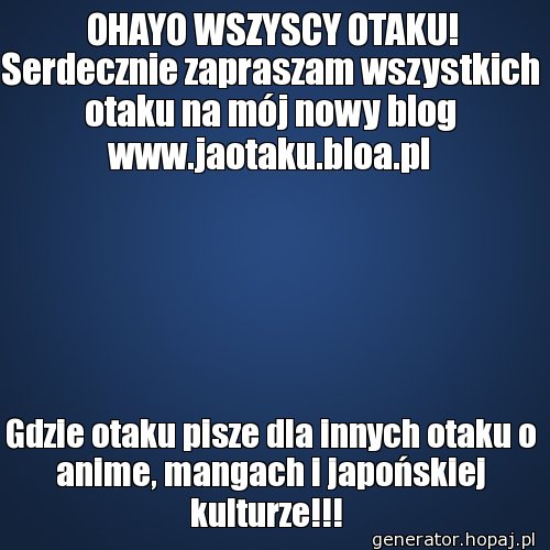    OHAYO WSZYSCY OTAKU!   Serdecznie zapraszam wszystkich otaku na mój nowy blog www.jaotaku.bloa.pl