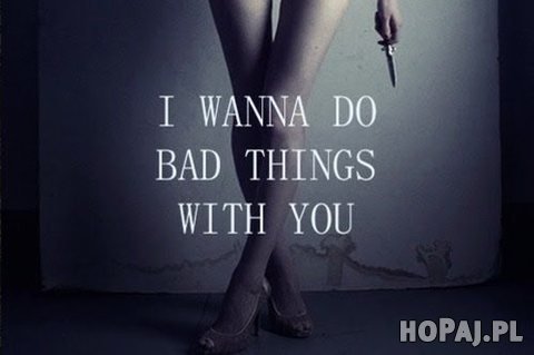 I wanna do bad things with you