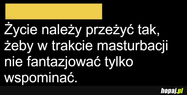 Życie należy przeżyć tak, żeby...