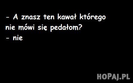 A znasz ten kawał, którego nie opowiada się pedałom?