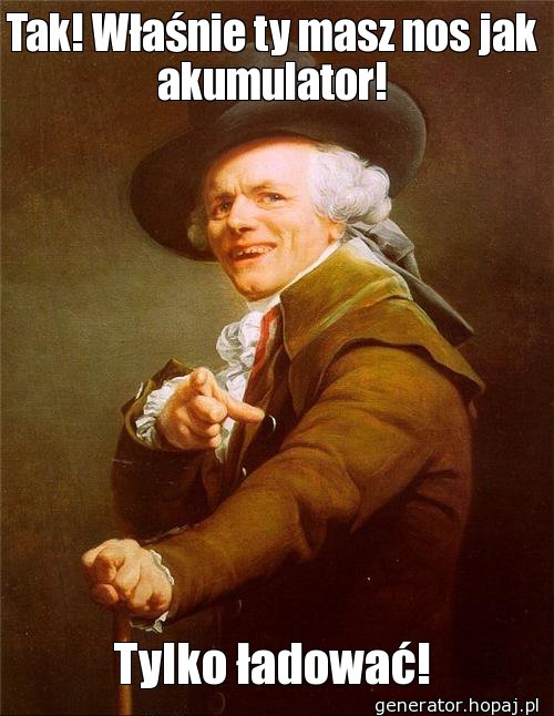 Tak! Właśnie ty masz nos jak akumulator!