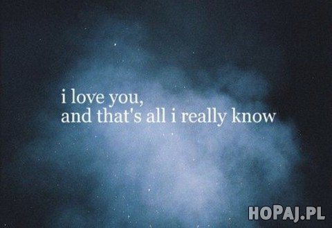I love you, and that's all i really know