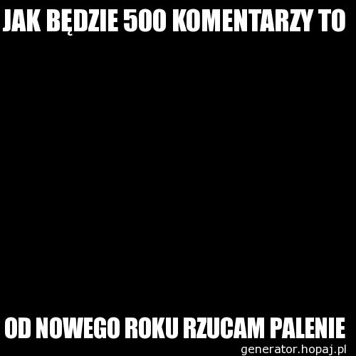 JAK BĘDZIE 500 KOMENTARZY TO