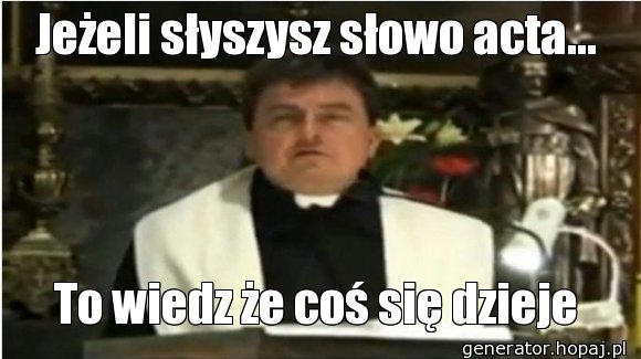 Jeżeli słyszysz słowo acta...