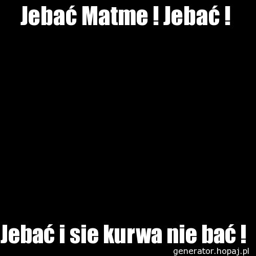 Jebać Matme ! Jebać !