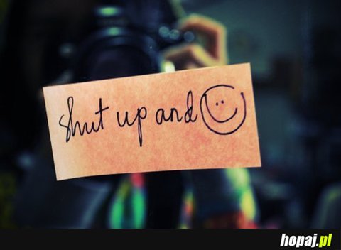 Shut up and :-)