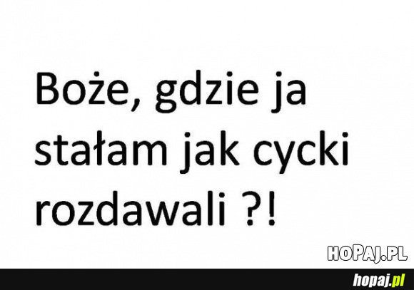 Boże, gdzie ja stałam jak cycki rozdawali?!