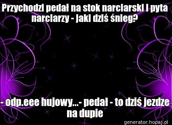 Przychodzi pedał na stok narciarski i pyta narciarzy - jaki dziś śnieg?