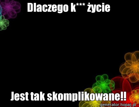 Dlaczego k*** życie