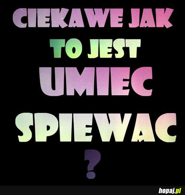 Ciekawe jak to jest umieć śpiewać?