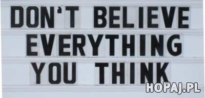 Nie wierz we wszystko o czym myślisz;)