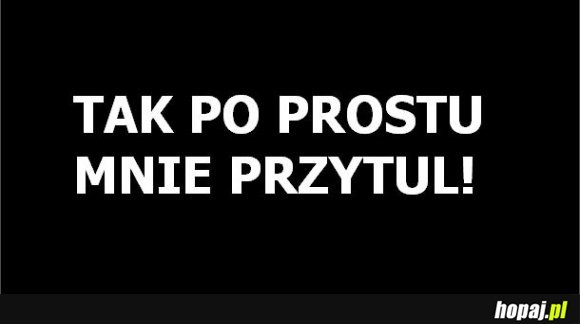 Po prostu mnie przytul!