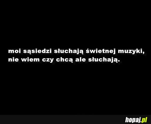 Moi sąsiedzi słuchają świetnej muzyki...:)