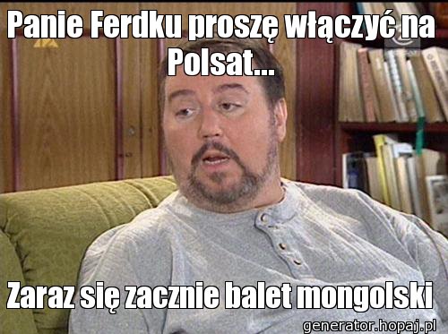 Panie Ferdku proszę włączyć na Polsat...