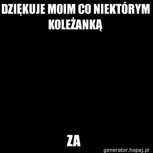 DZIĘKUJE MOIM CO NIEKTÓRYM KOLEŻANKĄ