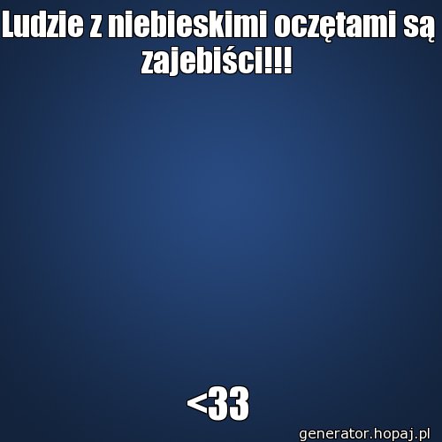 Ludzie z niebieskimi oczętami są zajebiści!!!