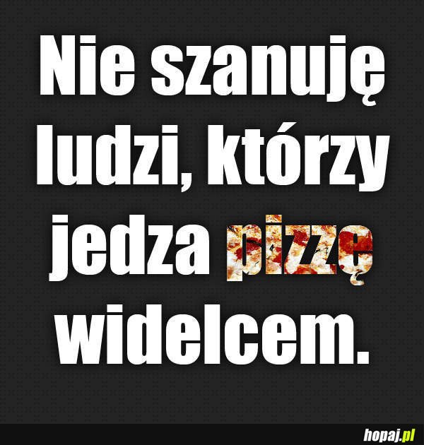 Nie szanuję ludzi, którzy jedzą pizzę widelcem