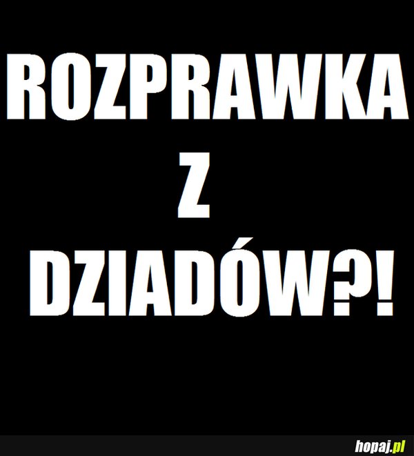 Rozprawka z dziadów?!
