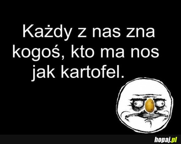 Każdy zna kogoś kto ma nos jak kartofel