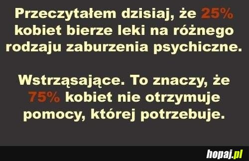 Przeczytałem dzisiaj, że 25% kobiet bierze leki na zaburzenia psychiczne...