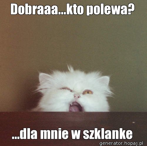 Dobraaa...kto polewa?