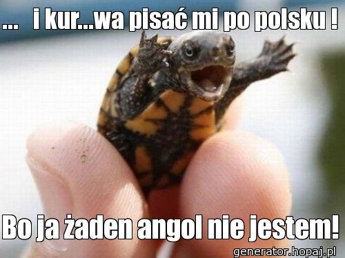 ...   i kur...wa pisać mi po polsku !