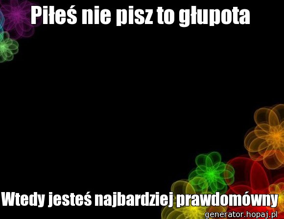 Piłeś nie pisz to głupota