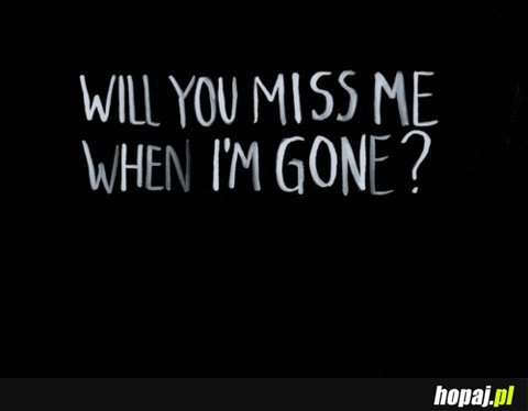 Will you miss me when I'm gone?
