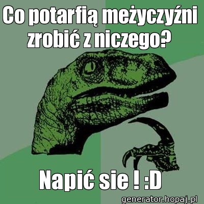 Co potarfią meżyczyźni zrobić z niczego?