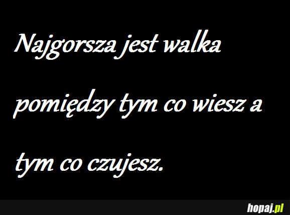 Najgorsza walaka, pomiędzy tym co wiesz, a tym co czujesz