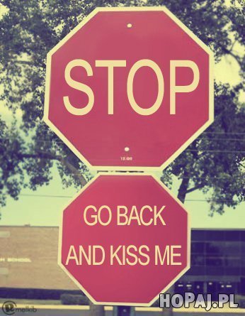 Stop, go back and kiss ,e