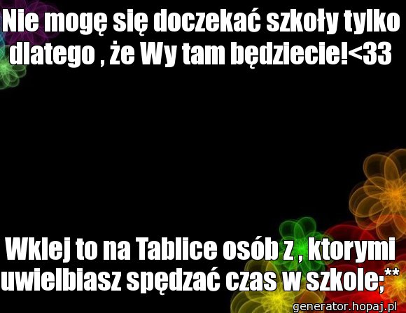 Nie mogę się doczekać szkoły tylko dlatego , że Wy tam będziecie!<33