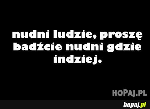 Nudni ludzie, proszę bądźcie nudni gdzie indziej