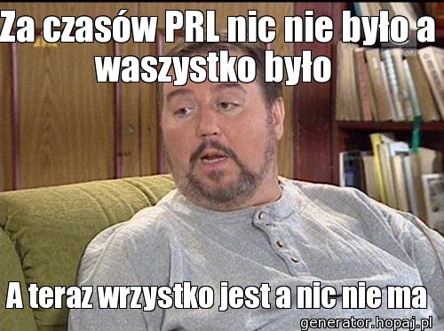 Za czasów PRL nic nie było a waszystko było 