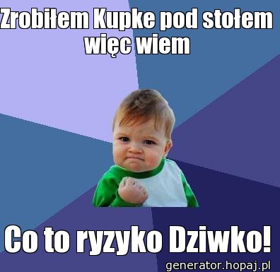 Zrobiłem Kupke pod stołem więc wiem