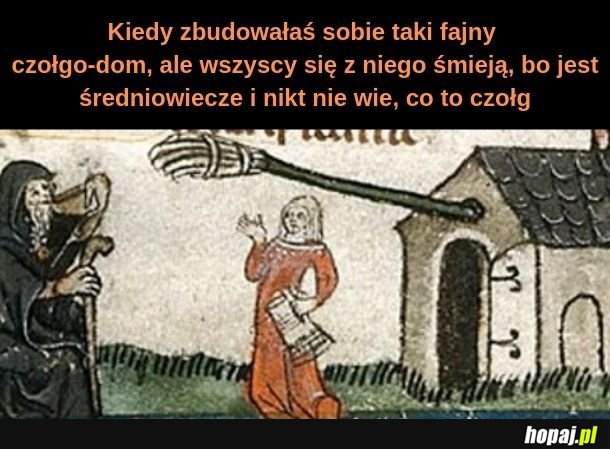 Też kiedyś tak miałem, tylko że bez czołgu i bez średniowiecza 