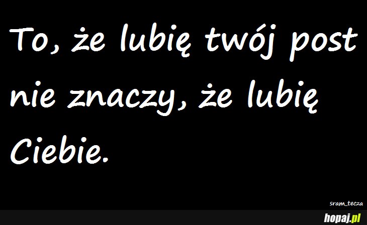 To, że lubię Twój post...