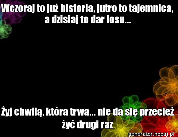 Wczoraj to już historia, jutro to tajemnica, a dzisiaj to dar losu...