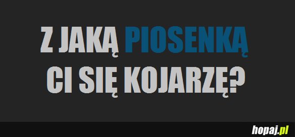 Z jaką piosenką Ci się kojarzę?