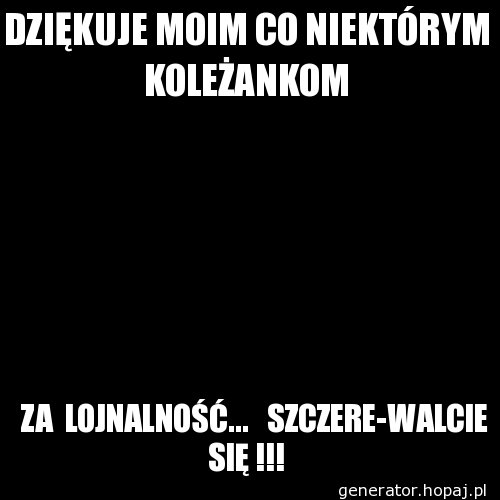 DZIĘKUJE MOIM CO NIEKTÓRYM KOLEŻANKOM